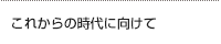 これからの時代に向けて